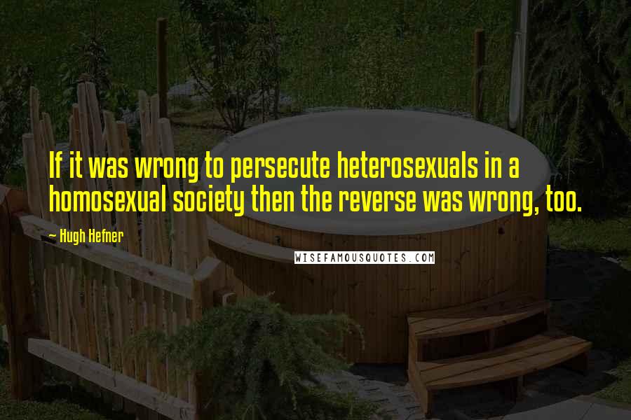 Hugh Hefner Quotes: If it was wrong to persecute heterosexuals in a homosexual society then the reverse was wrong, too.