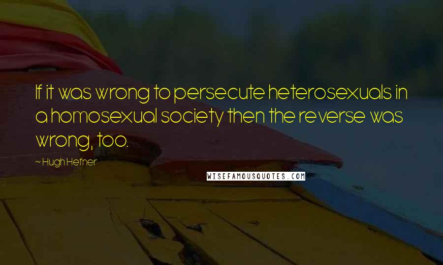 Hugh Hefner Quotes: If it was wrong to persecute heterosexuals in a homosexual society then the reverse was wrong, too.