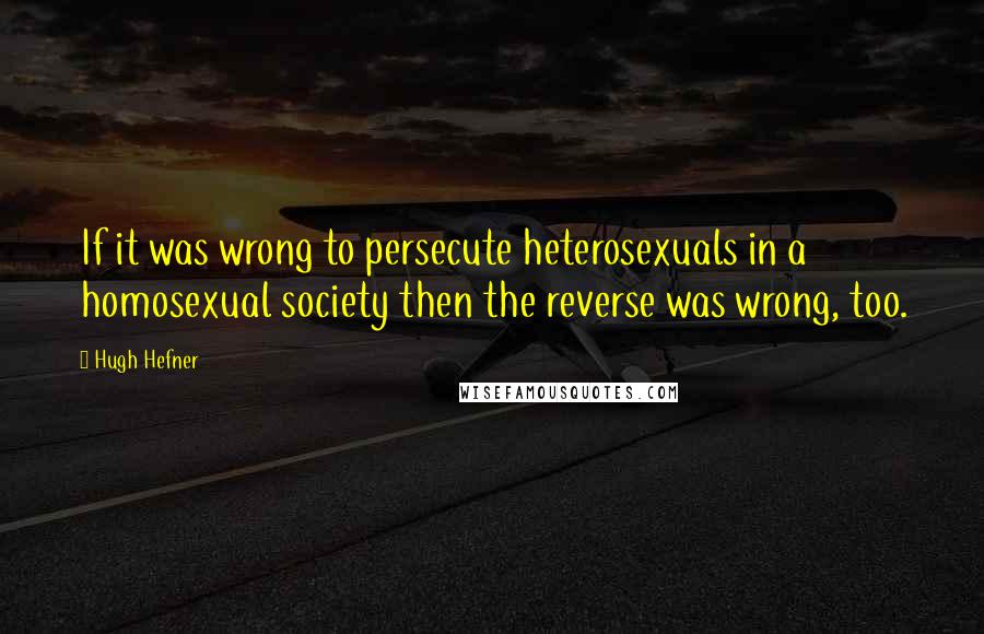 Hugh Hefner Quotes: If it was wrong to persecute heterosexuals in a homosexual society then the reverse was wrong, too.