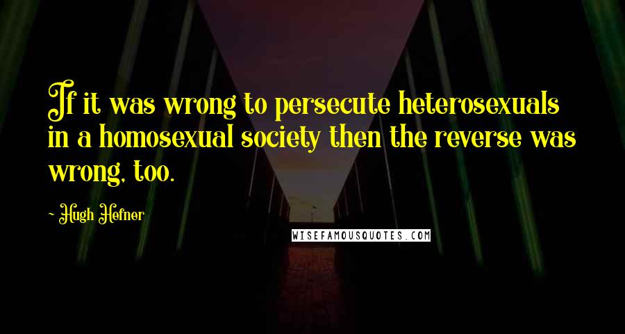 Hugh Hefner Quotes: If it was wrong to persecute heterosexuals in a homosexual society then the reverse was wrong, too.