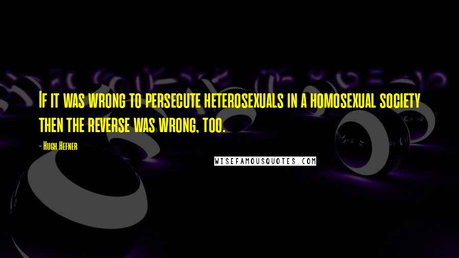 Hugh Hefner Quotes: If it was wrong to persecute heterosexuals in a homosexual society then the reverse was wrong, too.