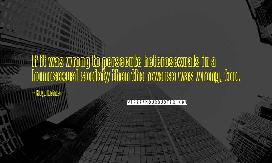 Hugh Hefner Quotes: If it was wrong to persecute heterosexuals in a homosexual society then the reverse was wrong, too.