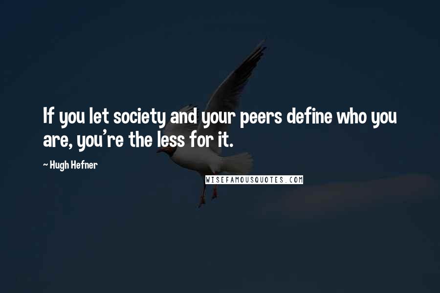 Hugh Hefner Quotes: If you let society and your peers define who you are, you're the less for it.