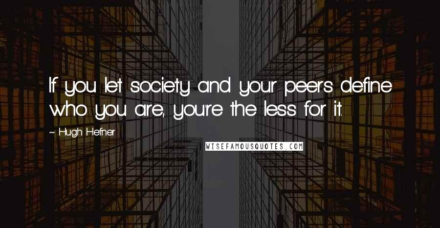 Hugh Hefner Quotes: If you let society and your peers define who you are, you're the less for it.