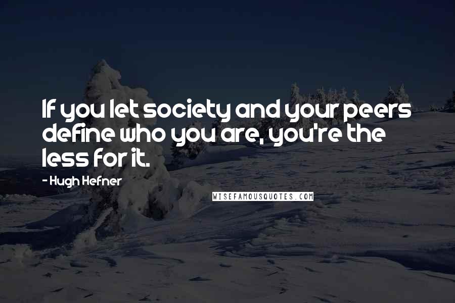 Hugh Hefner Quotes: If you let society and your peers define who you are, you're the less for it.