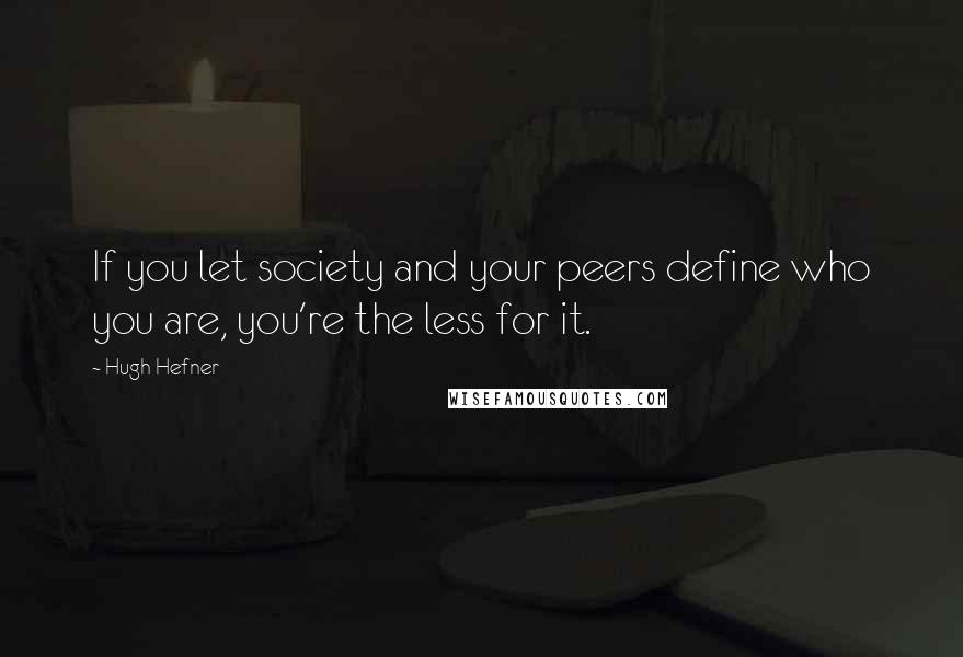 Hugh Hefner Quotes: If you let society and your peers define who you are, you're the less for it.