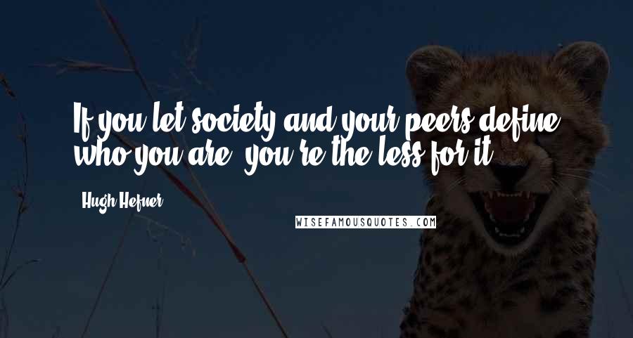 Hugh Hefner Quotes: If you let society and your peers define who you are, you're the less for it.