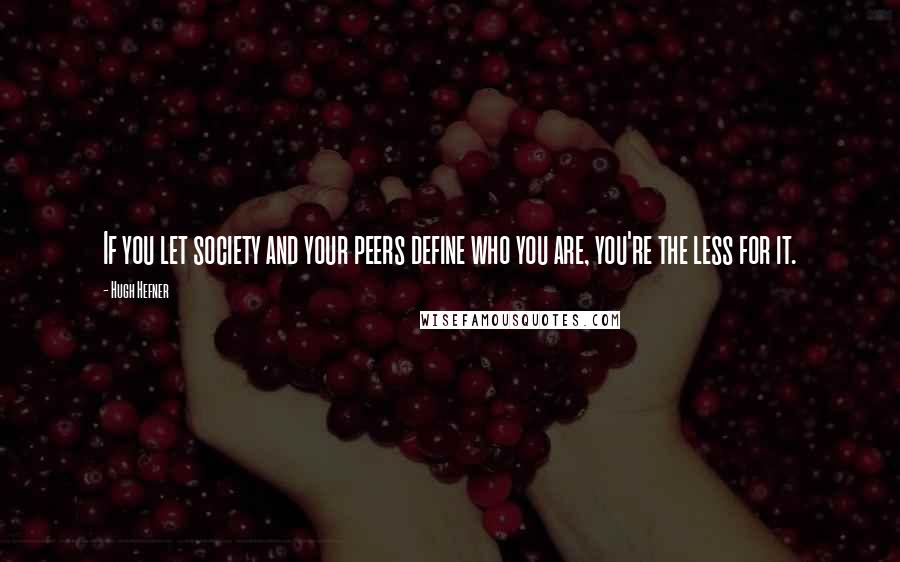 Hugh Hefner Quotes: If you let society and your peers define who you are, you're the less for it.