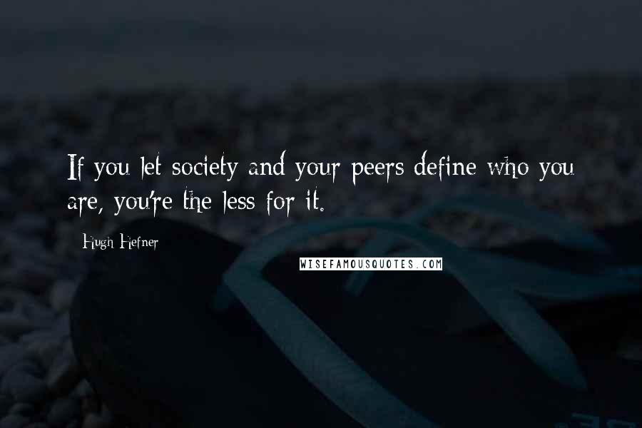 Hugh Hefner Quotes: If you let society and your peers define who you are, you're the less for it.