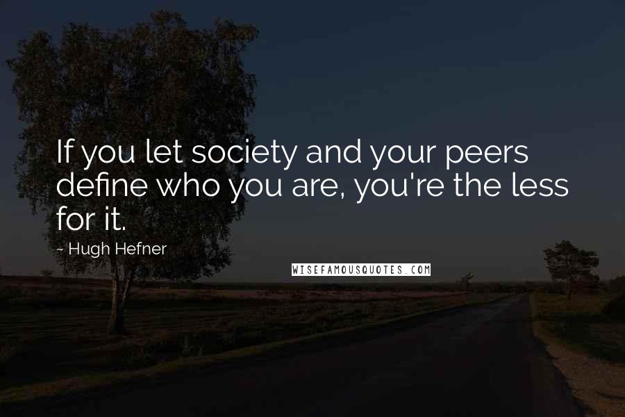 Hugh Hefner Quotes: If you let society and your peers define who you are, you're the less for it.