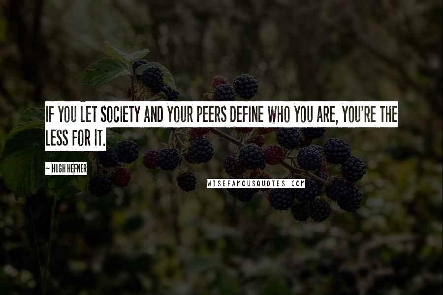 Hugh Hefner Quotes: If you let society and your peers define who you are, you're the less for it.