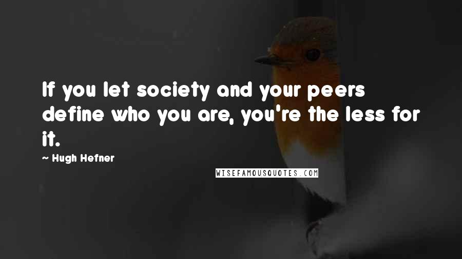 Hugh Hefner Quotes: If you let society and your peers define who you are, you're the less for it.