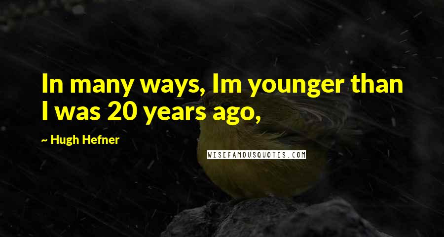 Hugh Hefner Quotes: In many ways, Im younger than I was 20 years ago,