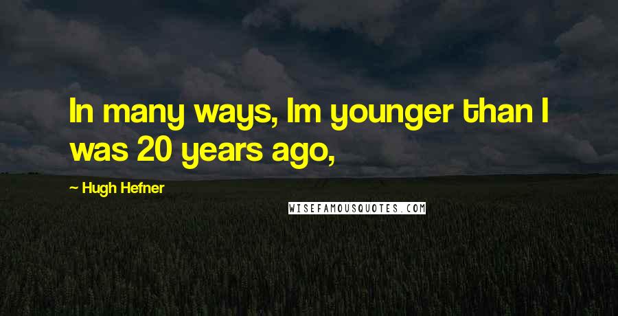 Hugh Hefner Quotes: In many ways, Im younger than I was 20 years ago,