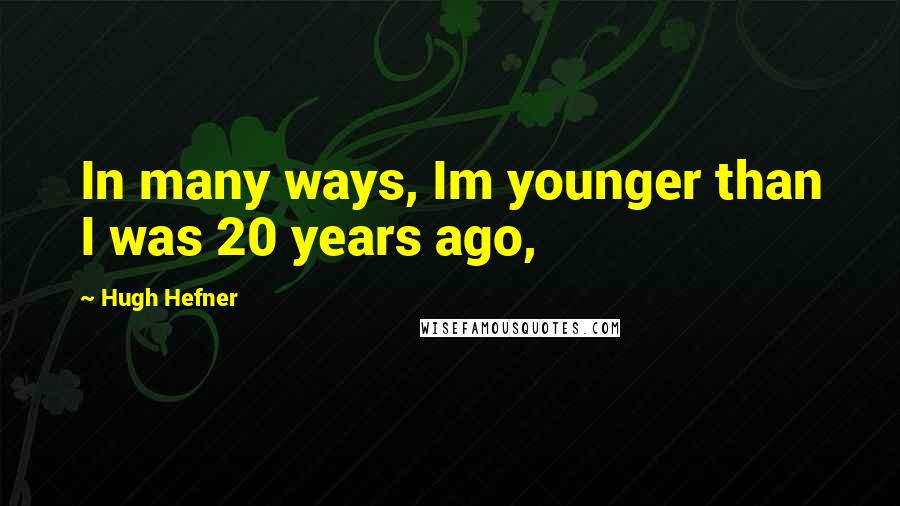 Hugh Hefner Quotes: In many ways, Im younger than I was 20 years ago,