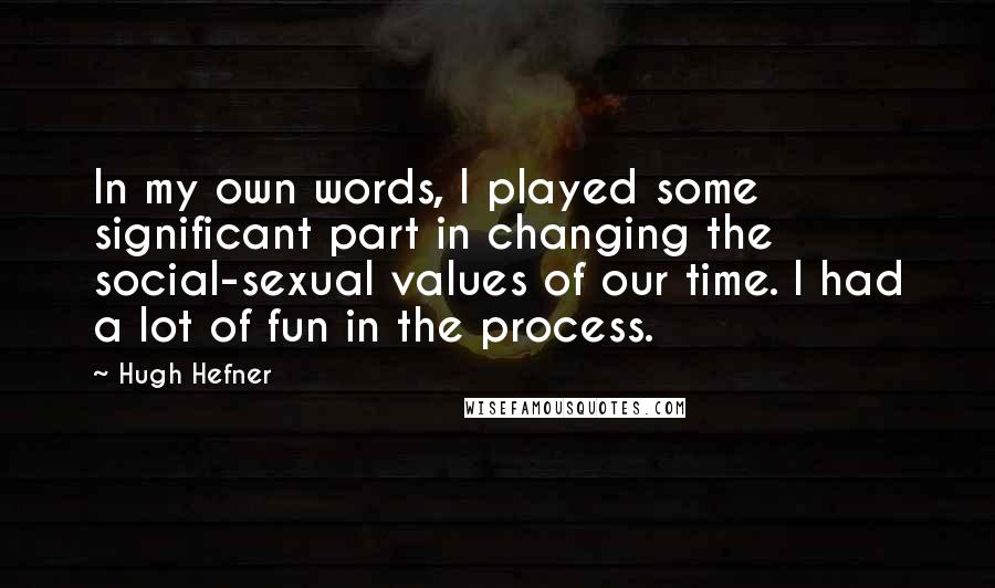 Hugh Hefner Quotes: In my own words, I played some significant part in changing the social-sexual values of our time. I had a lot of fun in the process.