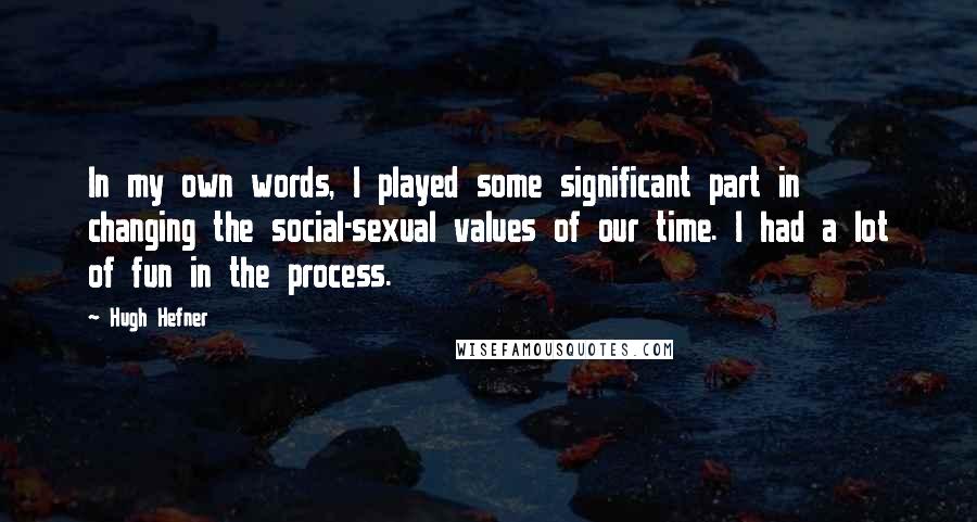 Hugh Hefner Quotes: In my own words, I played some significant part in changing the social-sexual values of our time. I had a lot of fun in the process.