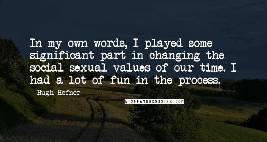 Hugh Hefner Quotes: In my own words, I played some significant part in changing the social-sexual values of our time. I had a lot of fun in the process.