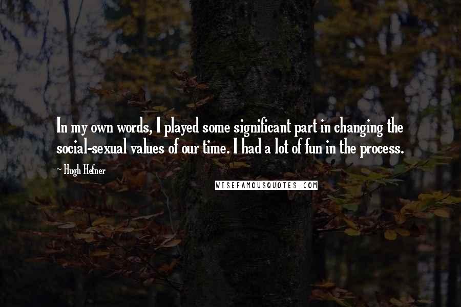 Hugh Hefner Quotes: In my own words, I played some significant part in changing the social-sexual values of our time. I had a lot of fun in the process.