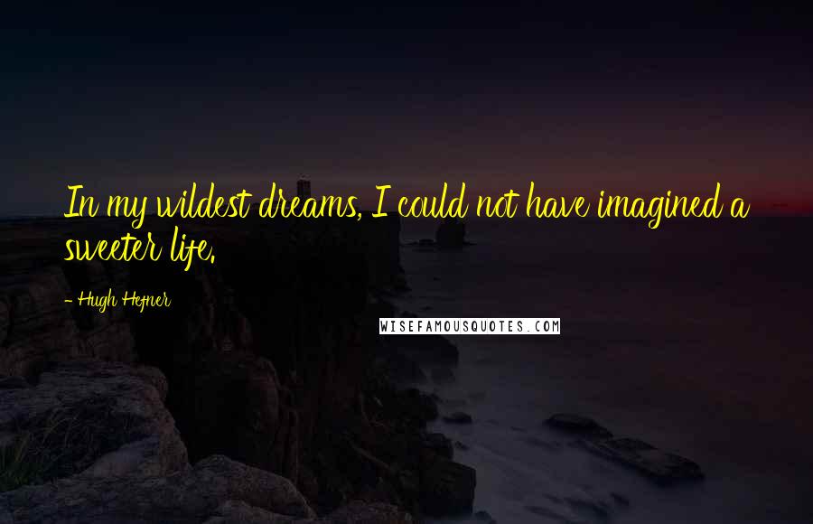 Hugh Hefner Quotes: In my wildest dreams, I could not have imagined a sweeter life.