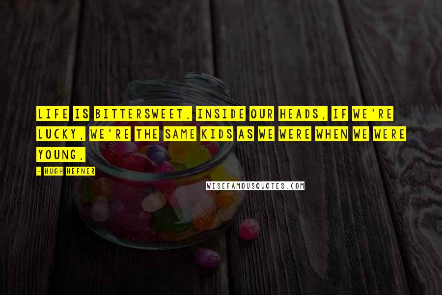 Hugh Hefner Quotes: Life is bittersweet. Inside our heads, if we're lucky, we're the same kids as we were when we were young.