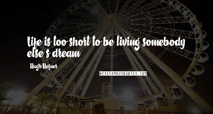 Hugh Hefner Quotes: Life is too short to be living somebody else's dream.