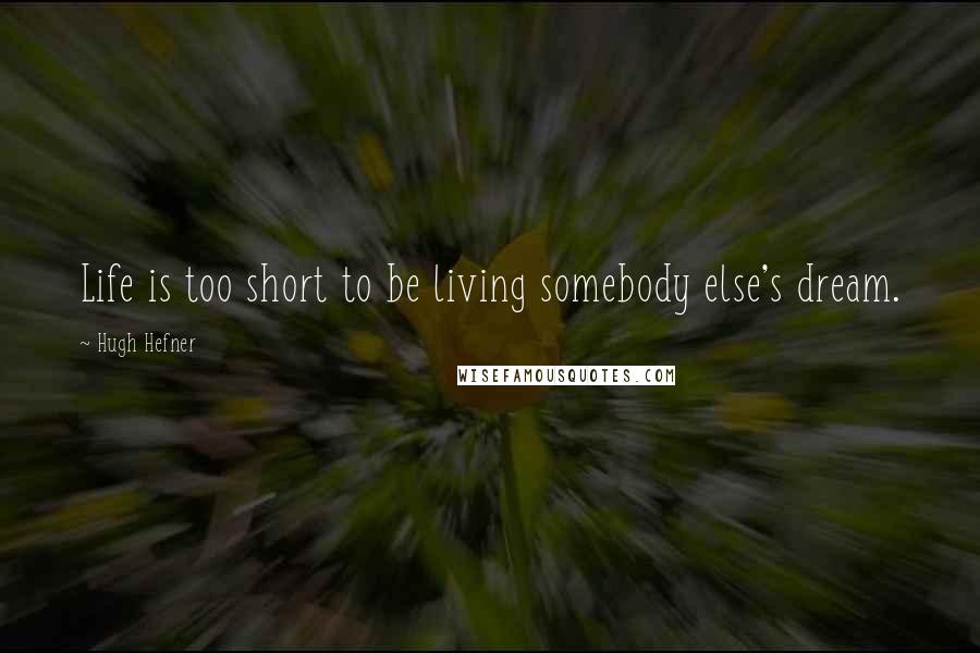 Hugh Hefner Quotes: Life is too short to be living somebody else's dream.
