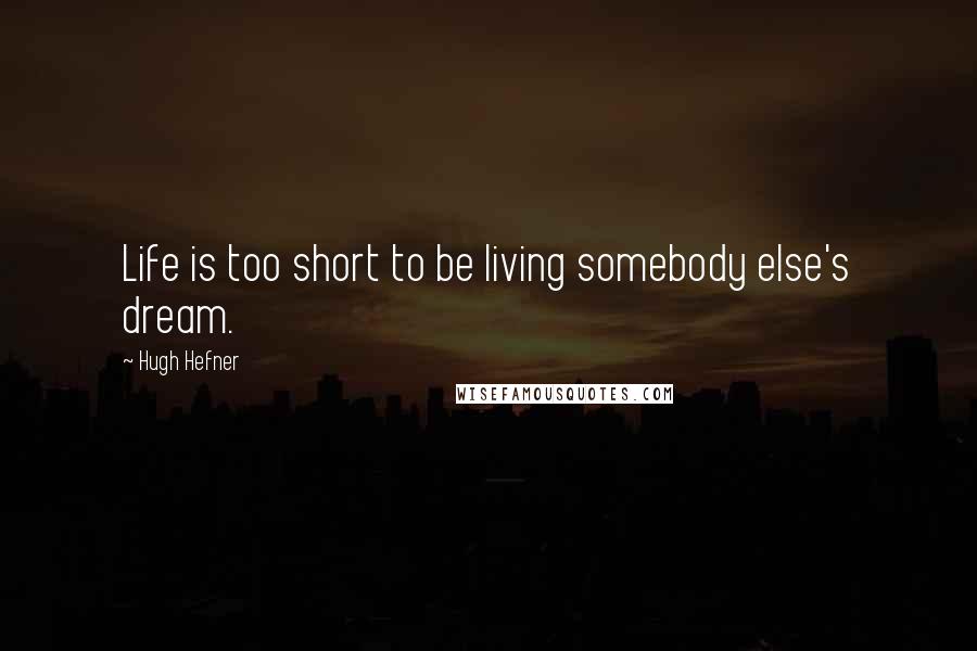 Hugh Hefner Quotes: Life is too short to be living somebody else's dream.