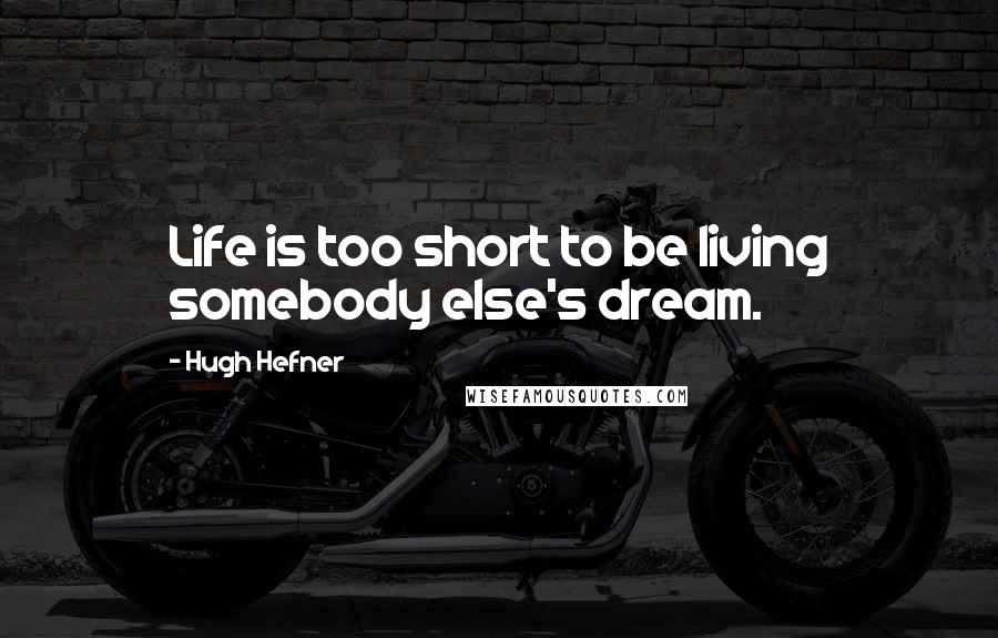 Hugh Hefner Quotes: Life is too short to be living somebody else's dream.