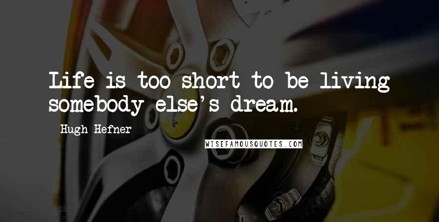 Hugh Hefner Quotes: Life is too short to be living somebody else's dream.