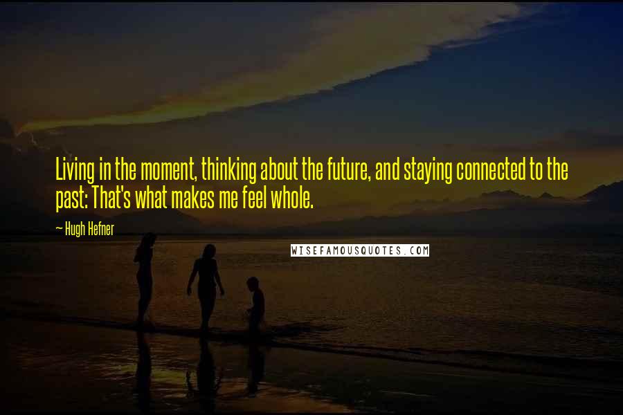 Hugh Hefner Quotes: Living in the moment, thinking about the future, and staying connected to the past: That's what makes me feel whole.