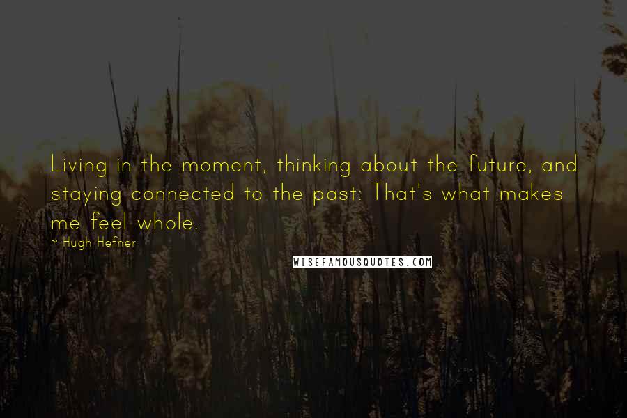 Hugh Hefner Quotes: Living in the moment, thinking about the future, and staying connected to the past: That's what makes me feel whole.