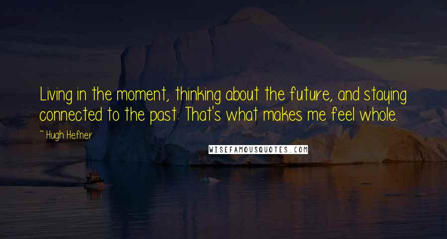 Hugh Hefner Quotes: Living in the moment, thinking about the future, and staying connected to the past: That's what makes me feel whole.