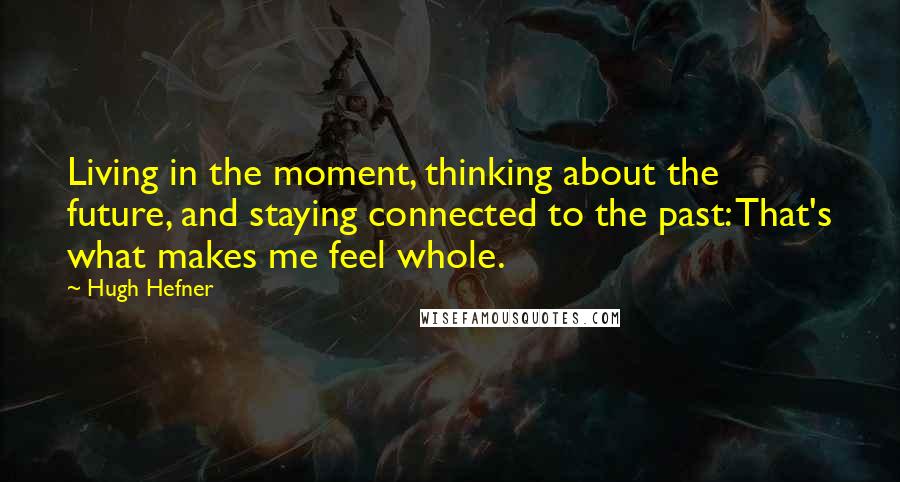Hugh Hefner Quotes: Living in the moment, thinking about the future, and staying connected to the past: That's what makes me feel whole.