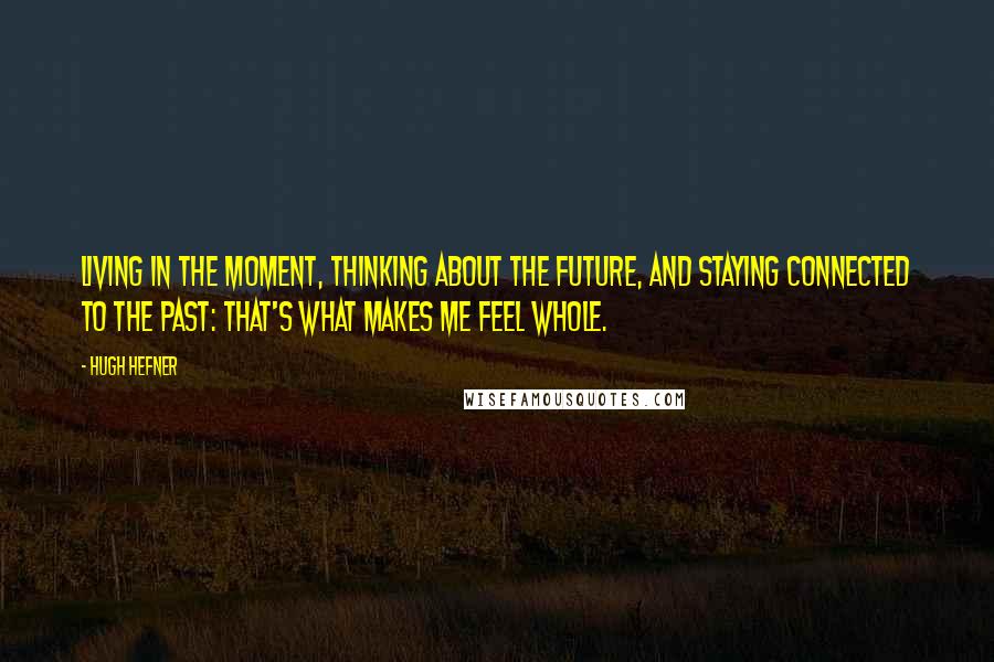 Hugh Hefner Quotes: Living in the moment, thinking about the future, and staying connected to the past: That's what makes me feel whole.