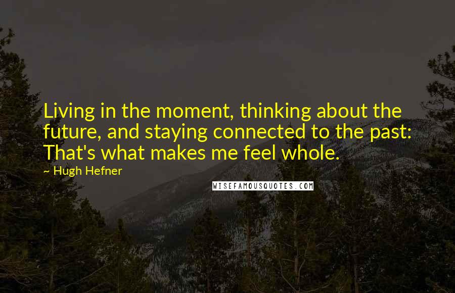 Hugh Hefner Quotes: Living in the moment, thinking about the future, and staying connected to the past: That's what makes me feel whole.