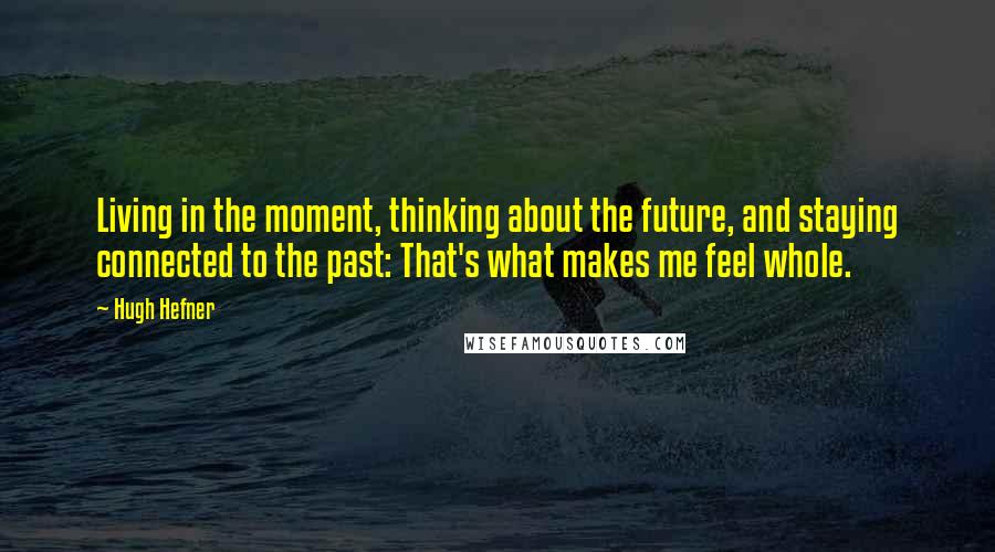 Hugh Hefner Quotes: Living in the moment, thinking about the future, and staying connected to the past: That's what makes me feel whole.