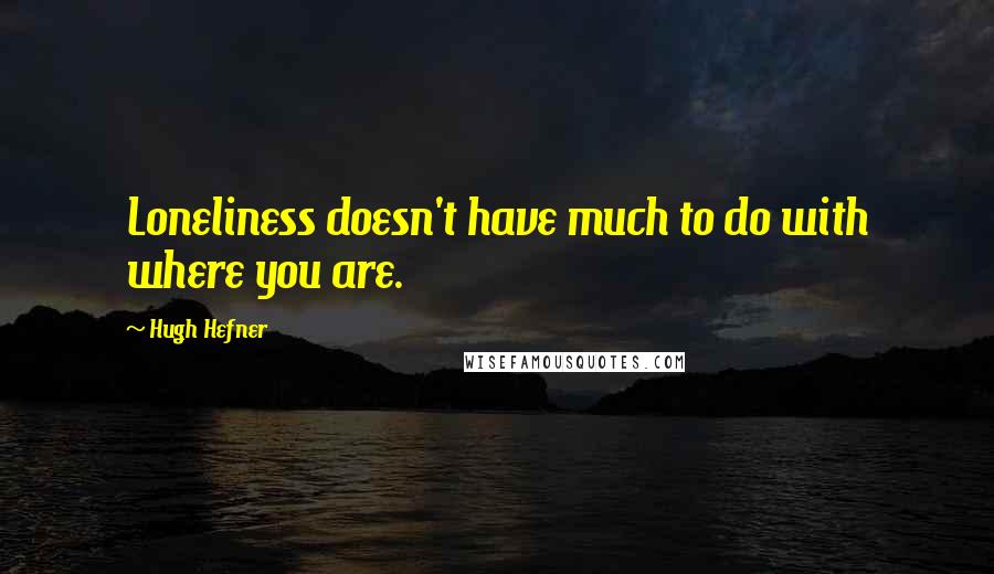 Hugh Hefner Quotes: Loneliness doesn't have much to do with where you are.