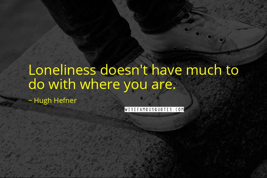 Hugh Hefner Quotes: Loneliness doesn't have much to do with where you are.