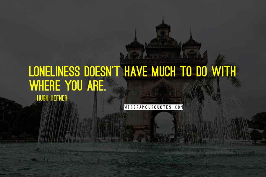 Hugh Hefner Quotes: Loneliness doesn't have much to do with where you are.