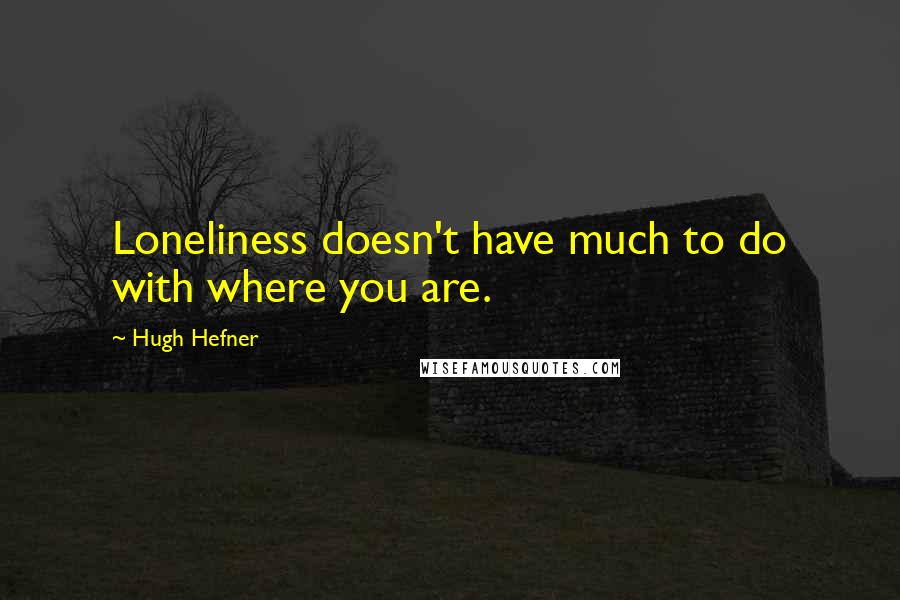 Hugh Hefner Quotes: Loneliness doesn't have much to do with where you are.