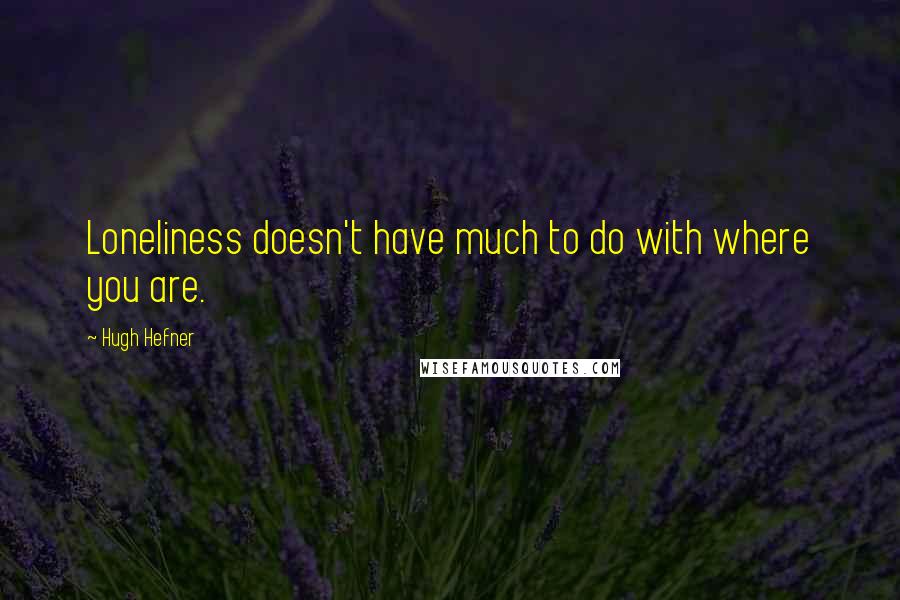 Hugh Hefner Quotes: Loneliness doesn't have much to do with where you are.