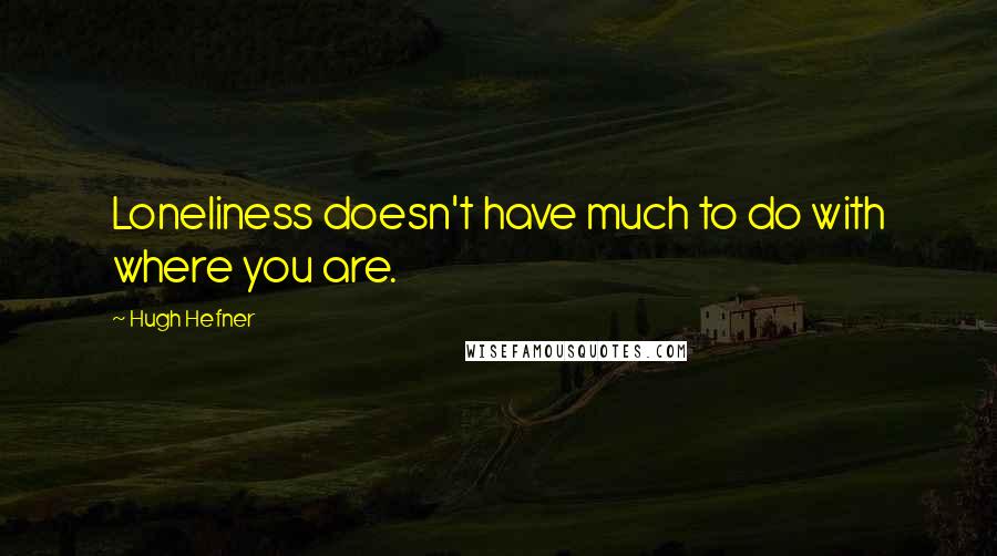 Hugh Hefner Quotes: Loneliness doesn't have much to do with where you are.