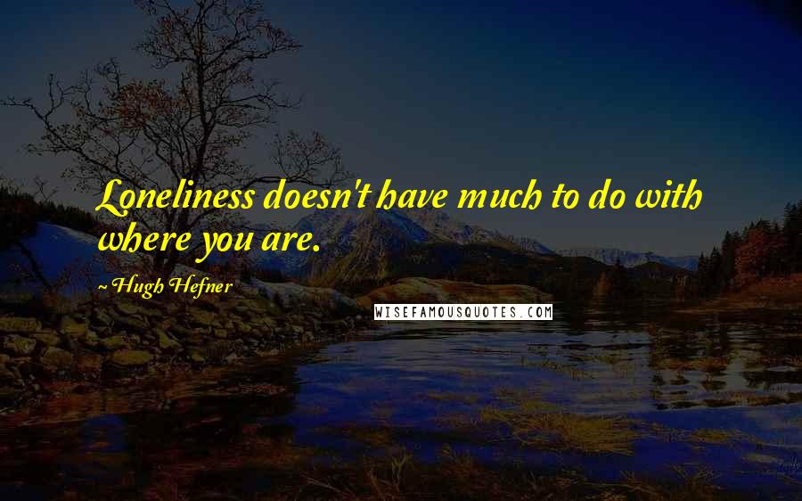 Hugh Hefner Quotes: Loneliness doesn't have much to do with where you are.