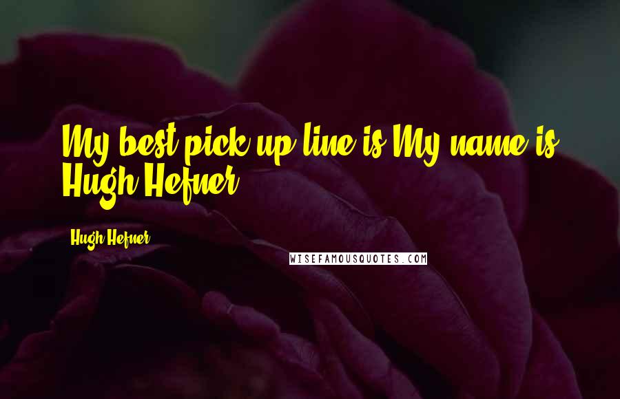 Hugh Hefner Quotes: My best pick-up line is My name is Hugh Hefner.