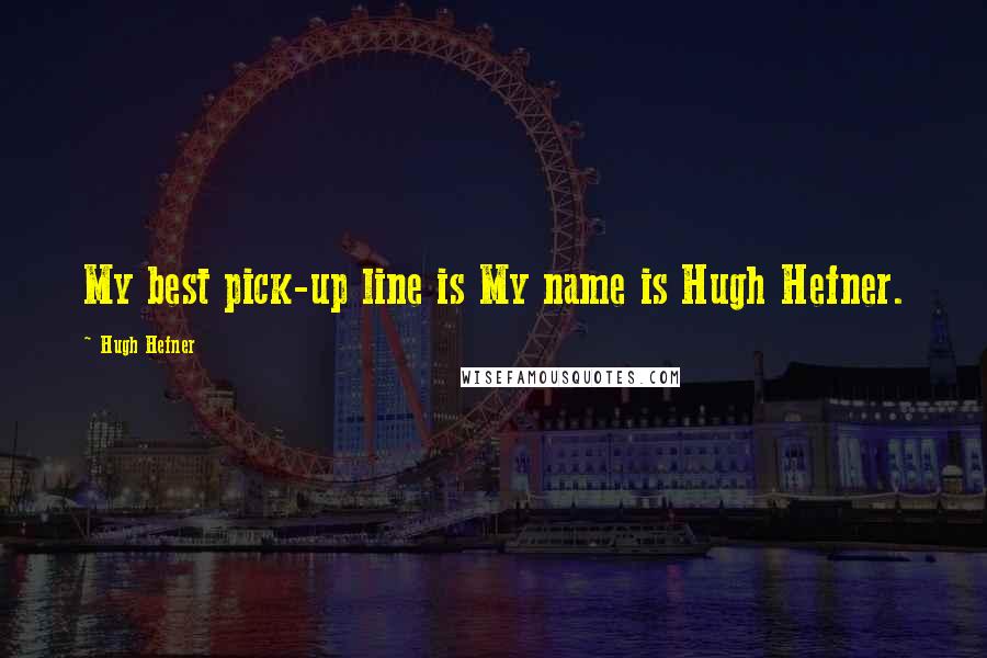 Hugh Hefner Quotes: My best pick-up line is My name is Hugh Hefner.