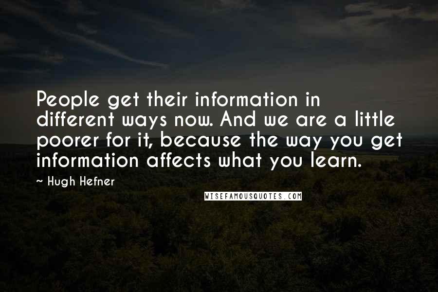 Hugh Hefner Quotes: People get their information in different ways now. And we are a little poorer for it, because the way you get information affects what you learn.