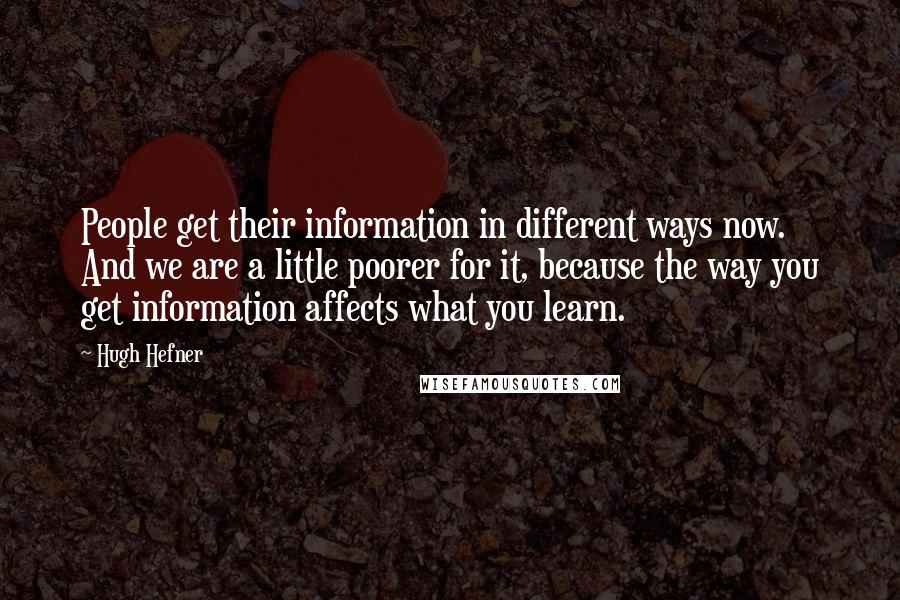 Hugh Hefner Quotes: People get their information in different ways now. And we are a little poorer for it, because the way you get information affects what you learn.