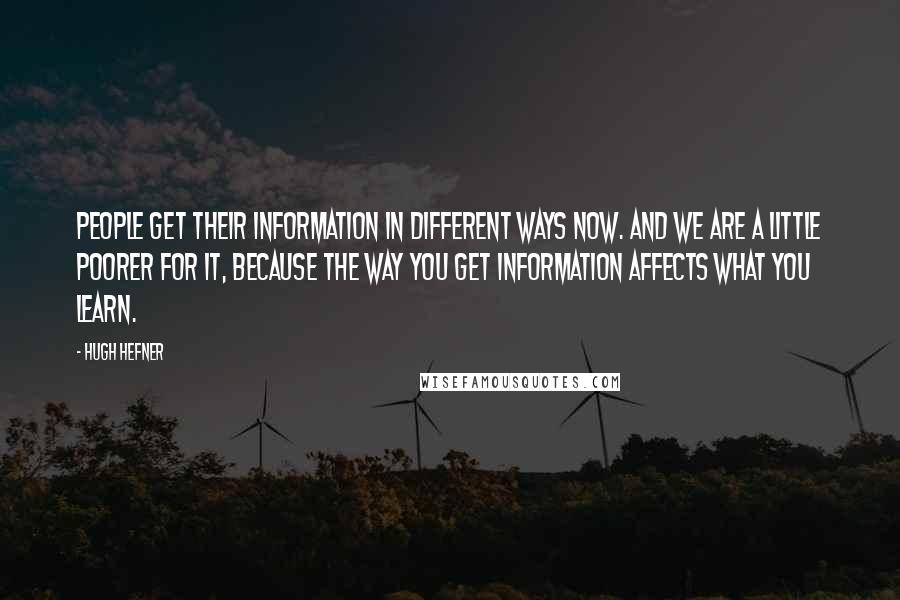 Hugh Hefner Quotes: People get their information in different ways now. And we are a little poorer for it, because the way you get information affects what you learn.