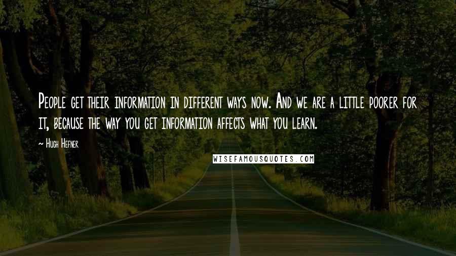 Hugh Hefner Quotes: People get their information in different ways now. And we are a little poorer for it, because the way you get information affects what you learn.